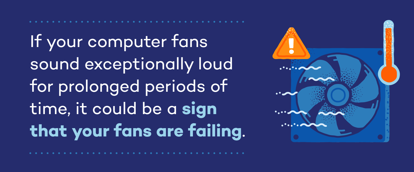 If your computer fans sound exceptionally loud for prolonged periods of time, it could be a sign that your fans are failing.