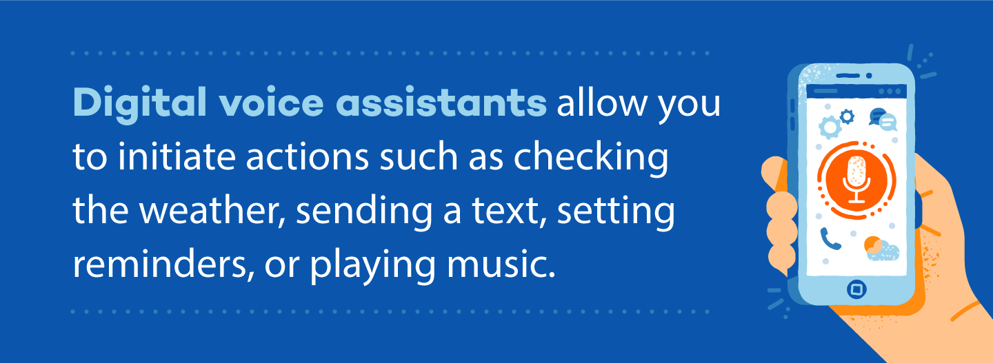 Digital voice assistants allow you to initiate actions such as checking the weather, sending a text, setting reminders, or playing music.