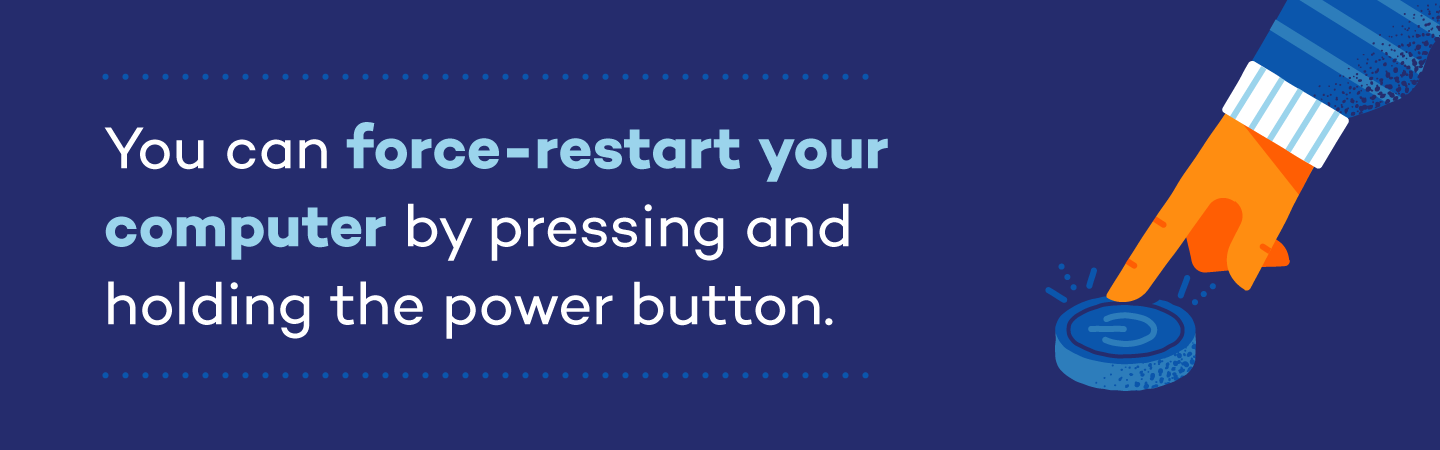 You can force-restart your computer by pressing and holding the power button.