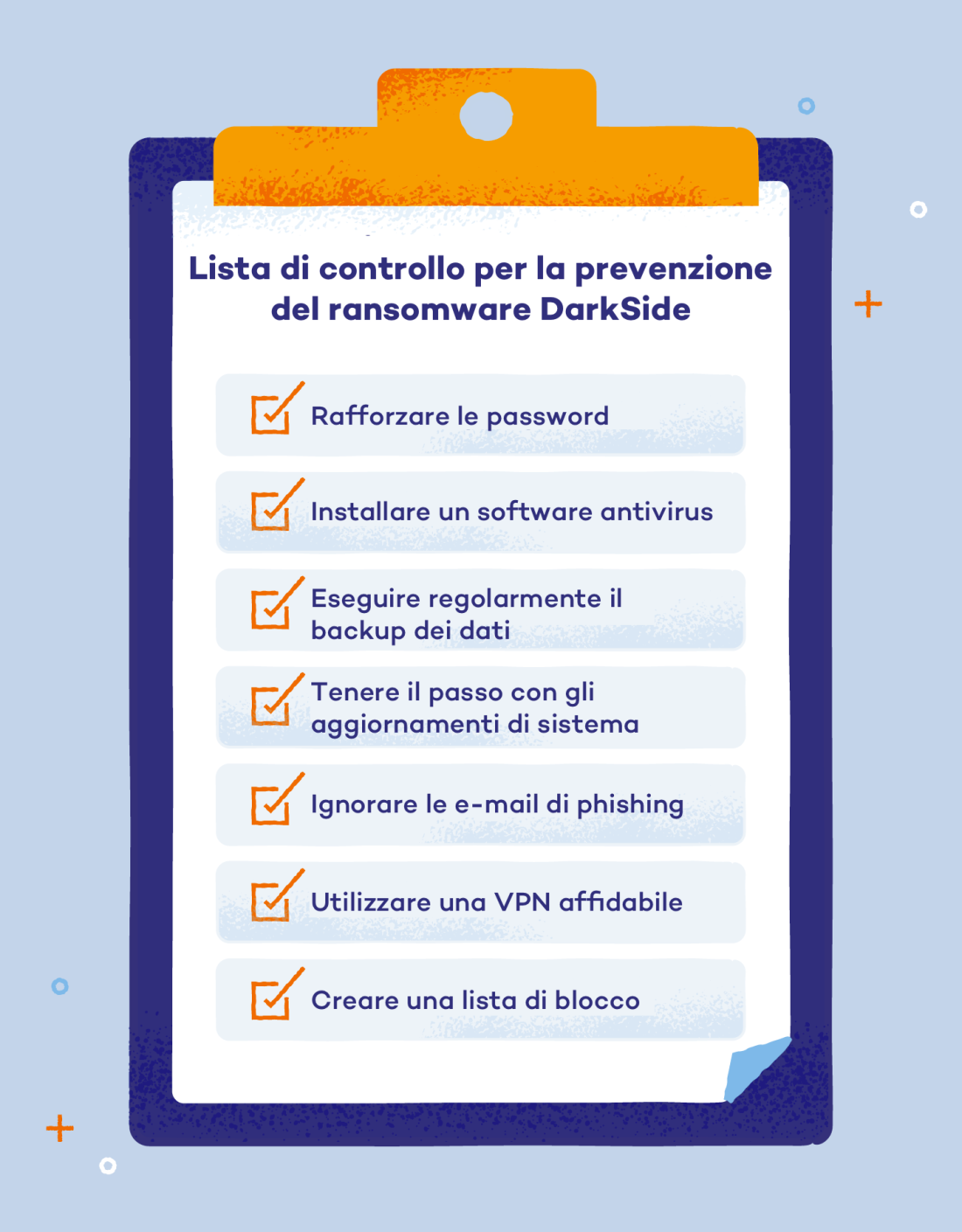 hecklist per mitigare un attacco ransomware con DarkSide Rafforzare le password Installare un antivirus Fare il backup periodico dei dati Mantenere aggiornato il sistema Ignorare le email di phishing Utilizzare una buona VPN Creare una lista nera di siti 